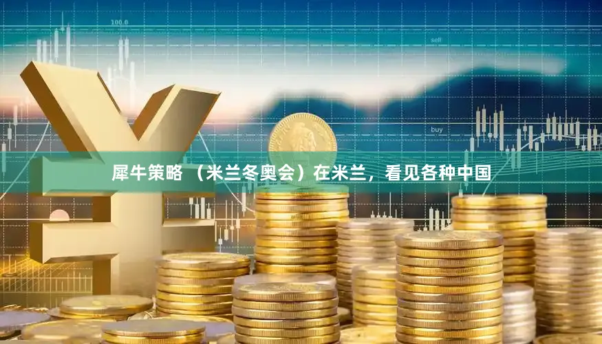 犀牛策略 （米兰冬奥会）在米兰，看见各种中国