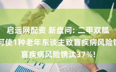 启远网配资 新盘问: 二甲双胍永久吃, 可使1种老年东谈主致盲疾病风险镌汰37%!