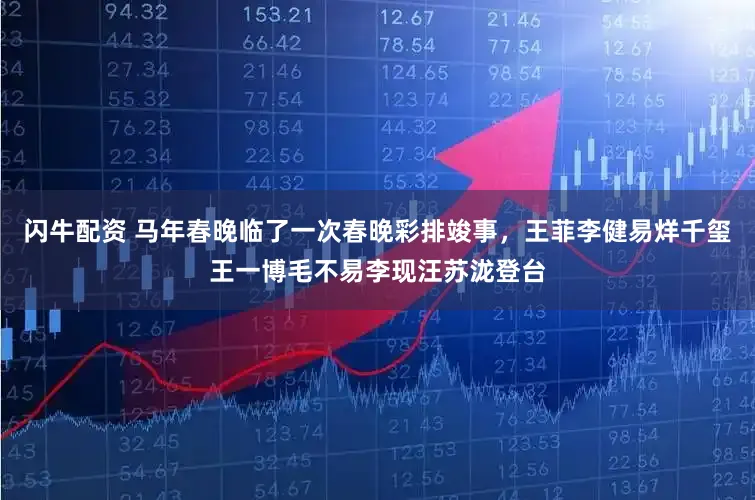 闪牛配资 马年春晚临了一次春晚彩排竣事，王菲李健易烊千玺王一博毛不易李现汪苏泷登台