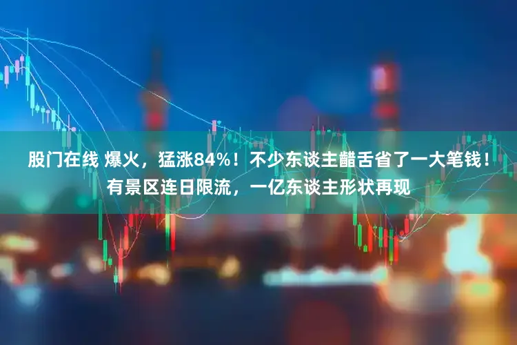 股门在线 爆火，猛涨84%！不少东谈主齰舌省了一大笔钱！有景区连日限流，一亿东谈主形状再现