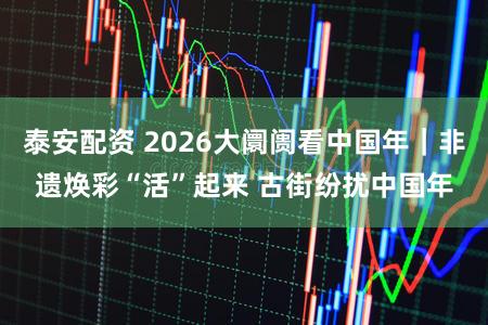 泰安配资 2026大阛阓看中国年|非遗焕彩“活”起来 古街纷扰中国年