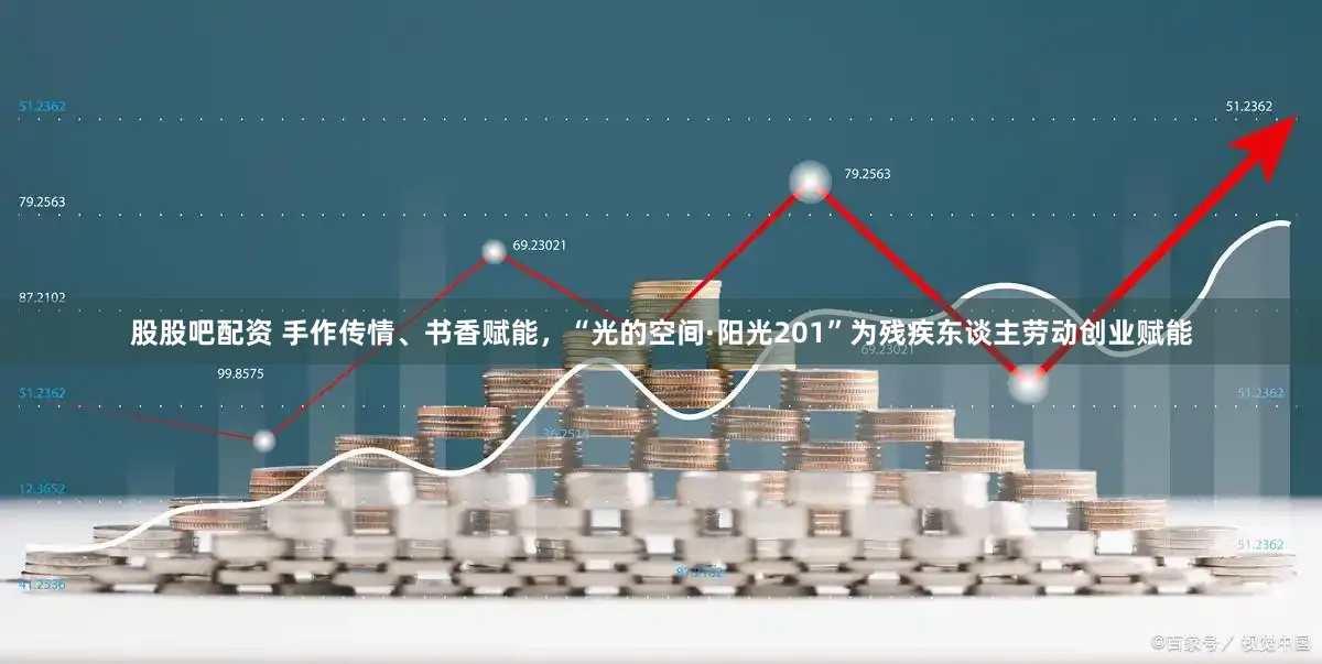 股股吧配资 手作传情、书香赋能，“光的空间·阳光201”为残疾东谈主劳动创业赋能