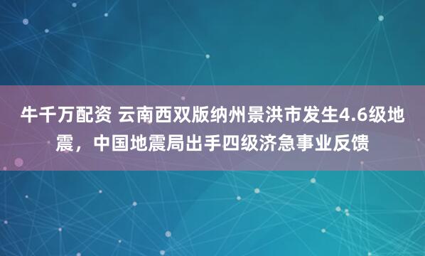 牛千万配资 云南西双版纳州景洪市发生4.6级地震，中国地震局出手四级济急事业反馈