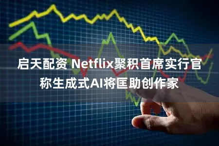 启天配资 Netflix聚积首席实行官称生成式AI将匡助创作家