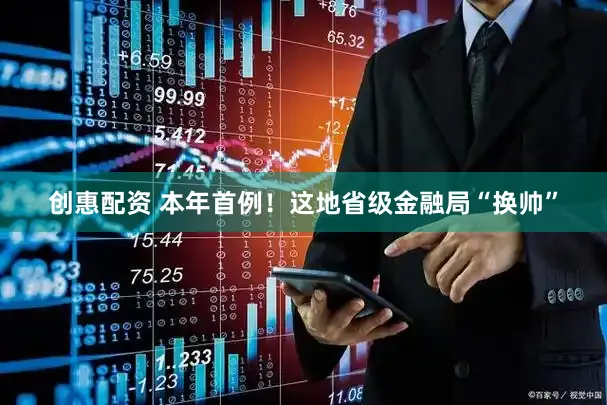 创惠配资 本年首例！这地省级金融局“换帅”