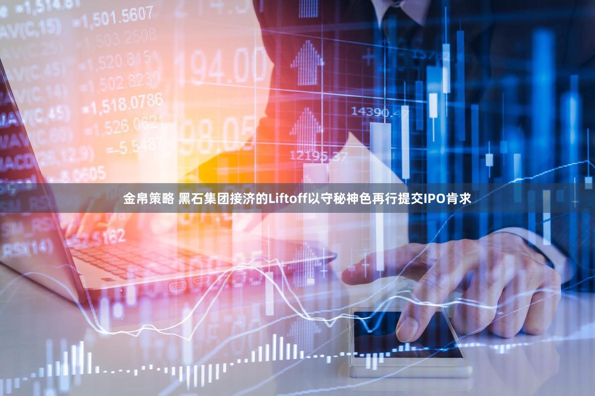 金帛策略 黑石集团接济的Liftoff以守秘神色再行提交IPO肯求