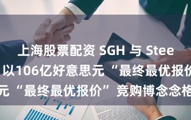 上海股票配资 SGH 与 Steel Dynamics 以106亿好意思元 “最终最优报价” 竞购博念念格钢铁