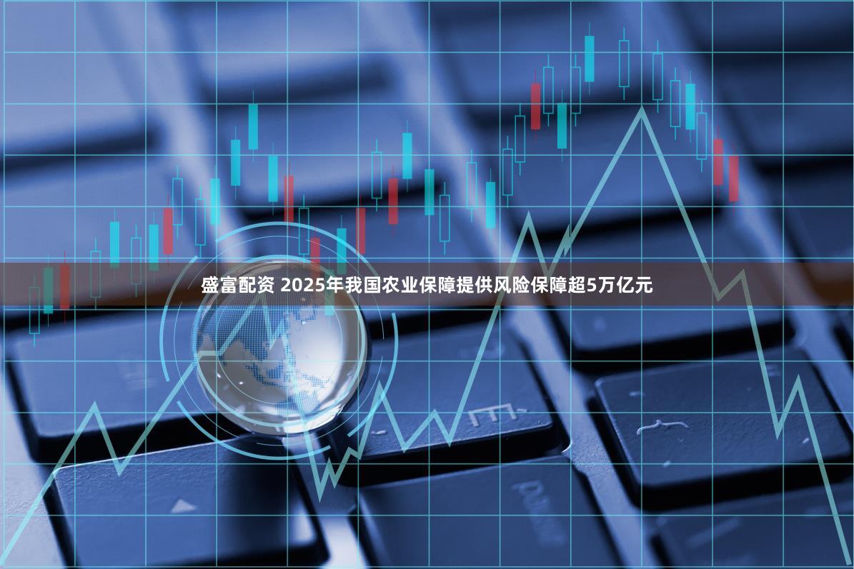 盛富配资 2025年我国农业保障提供风险保障超5万亿元