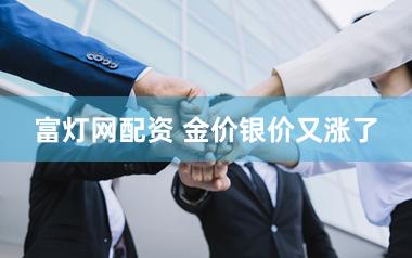 富灯网配资 金价银价又涨了