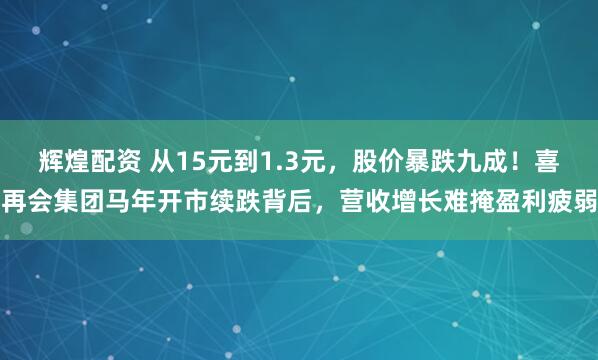 辉煌配资 从15元到1.3元，股价暴跌九成！喜再会集团马年开市续跌背后，营收增长难掩盈利疲弱