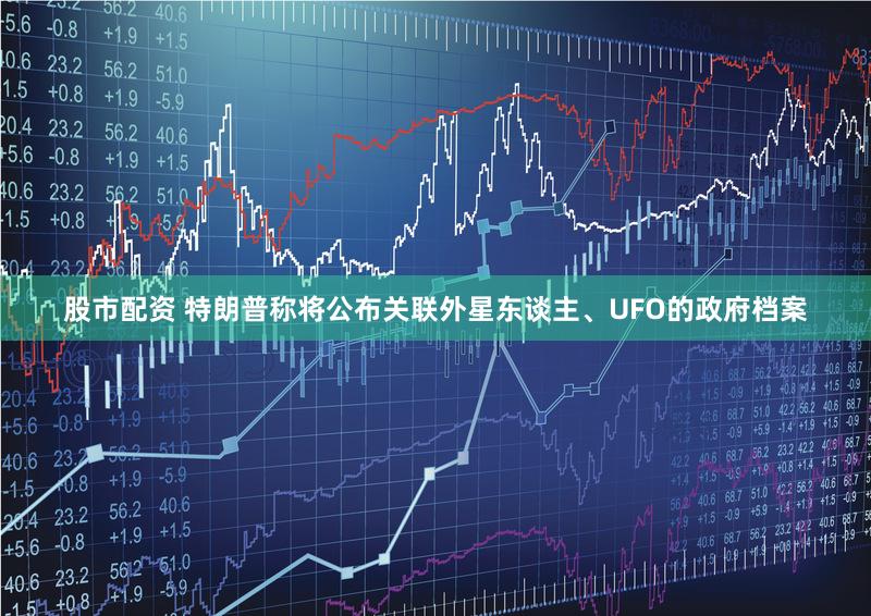 股市配资 特朗普称将公布关联外星东谈主、UFO的政府档案