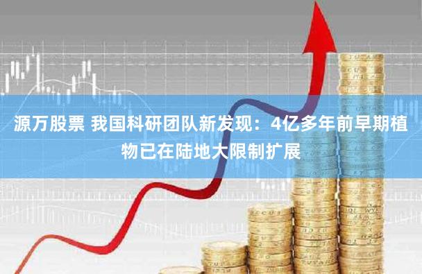 源万股票 我国科研团队新发现：4亿多年前早期植物已在陆地大限制扩展