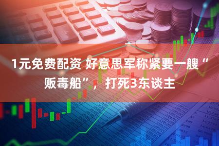 1元免费配资 好意思军称紧要一艘“贩毒船”，打死3东谈主