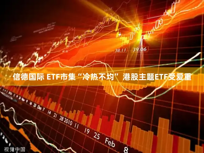 信德国际 ETF市集“冷热不均” 港股主题ETF受爱重