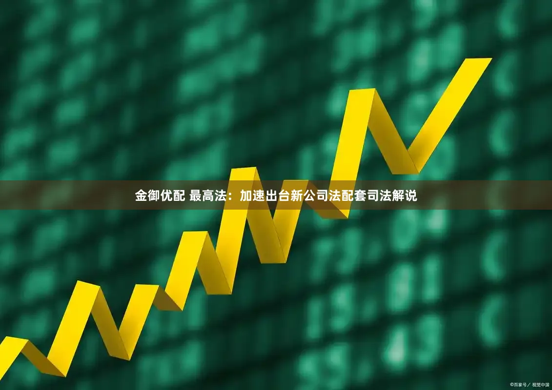 金御优配 最高法：加速出台新公司法配套司法解说