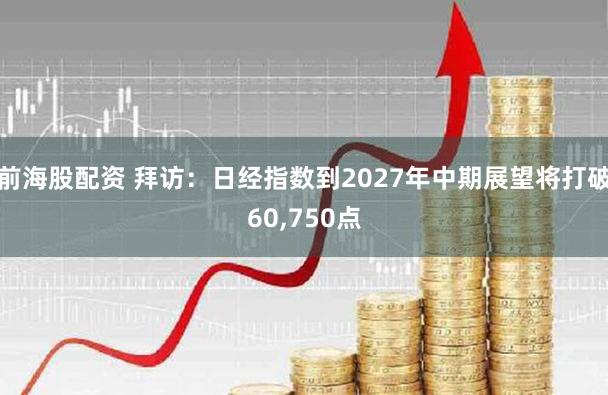 前海股配资 拜访：日经指数到2027年中期展望将打破60,750点