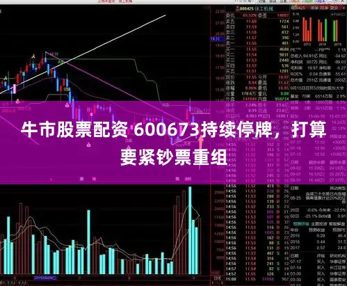 牛市股票配资 600673持续停牌，打算要紧钞票重组