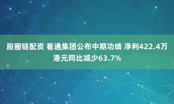股圈链配资 看通集团公布中期功绩 净利422.4万港元同比减少63.7%