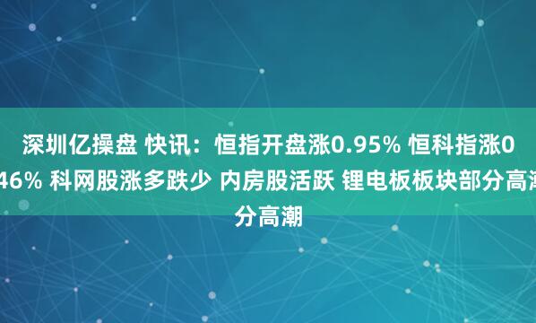 深圳亿操盘 快讯：恒指开盘涨0.95% 恒科指涨0.46% 科网股涨多跌少 内房股活跃 锂电板板块部分高潮