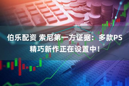 伯乐配资 索尼第一方证据：多款PS精巧新作正在设置中！