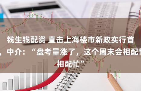钱生钱配资 直击上海楼市新政实行首日，中介：“盘考量涨了，这个周末会相配忙”
