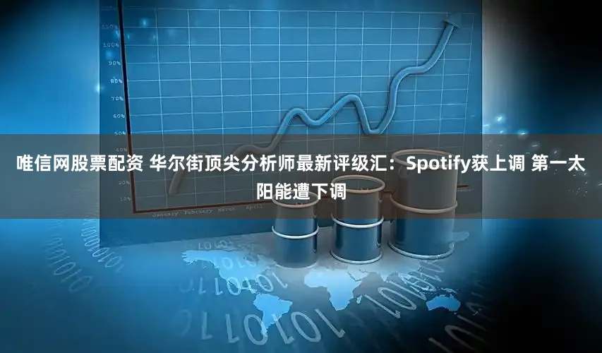 唯信网股票配资 华尔街顶尖分析师最新评级汇：Spotify获上调 第一太阳能遭下调