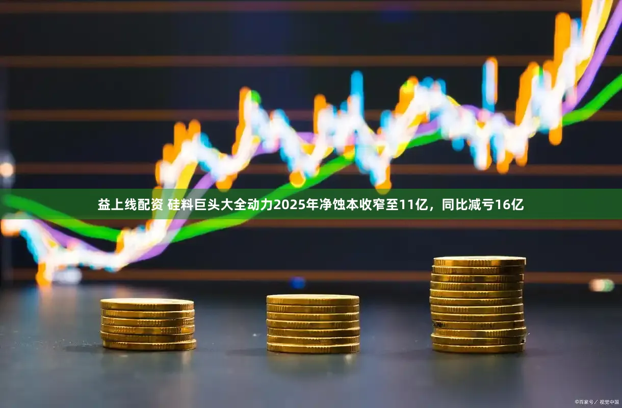 益上线配资 硅料巨头大全动力2025年净蚀本收窄至11亿，同比减亏16亿