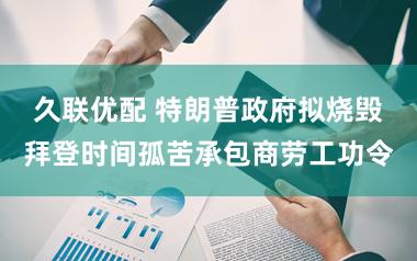 久联优配 特朗普政府拟烧毁拜登时间孤苦承包商劳工功令
