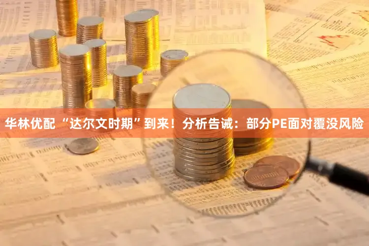 华林优配 “达尔文时期”到来！分析告诫：部分PE面对覆没风险