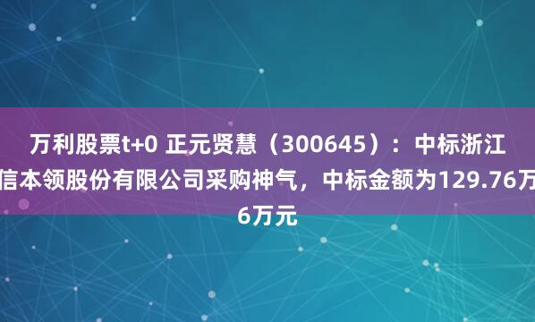 万利股票t+0 正元贤慧（300645）：中标浙江高信本领股份有限公司采购神气，中标金额为129.76万元