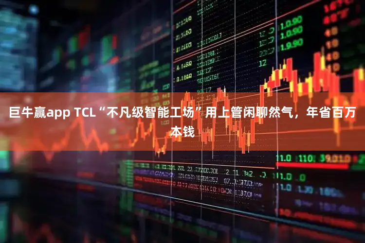 巨牛赢app TCL“不凡级智能工场”用上管闲聊然气，年省百万本钱