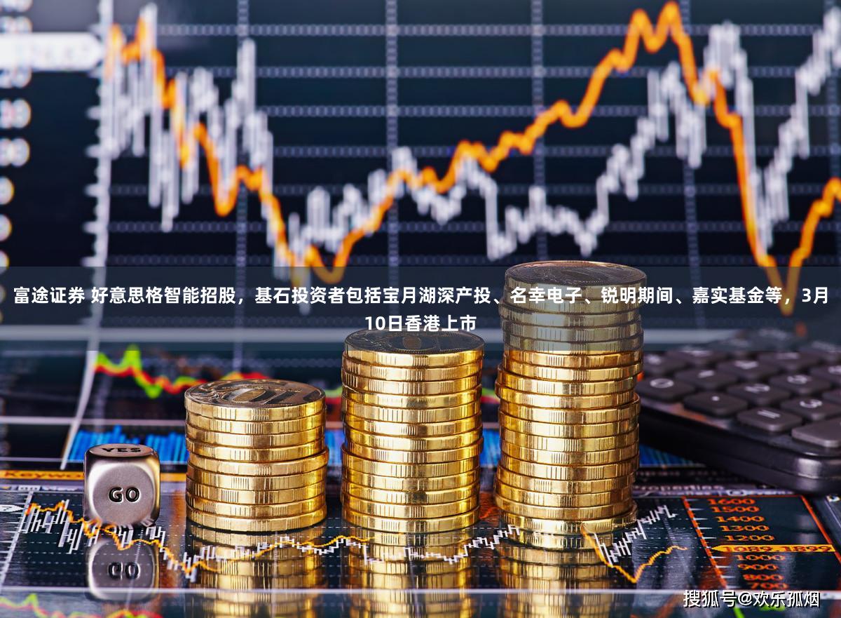 富途证券 好意思格智能招股，基石投资者包括宝月湖深产投、名幸电子、锐明期间、嘉实基金等，3月10日香港上市