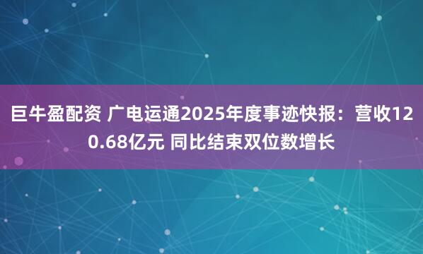 巨牛盈配资 广电运通2025年度事迹快报：营收120.68亿元 同比结束双位数增长