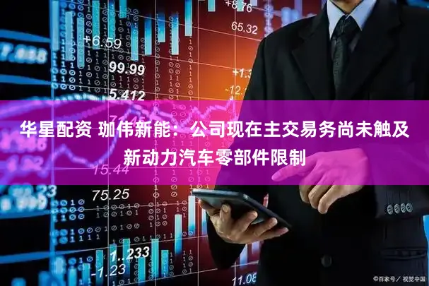 华星配资 珈伟新能：公司现在主交易务尚未触及新动力汽车零部件限制