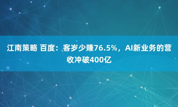 江南策略 百度：客岁少赚76.5%，AI新业务的营收冲破400亿