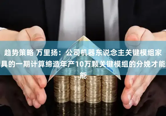 趋势策略 万里扬：公司机器东说念主关键模组家具的一期计算缔造年产10万颗关键模组的分娩才能