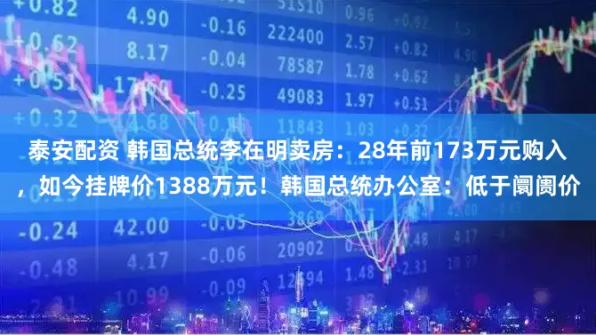 泰安配资 韩国总统李在明卖房：28年前173万元购入，如今挂牌价1388万元！韩国总统办公室：低于阛阓价