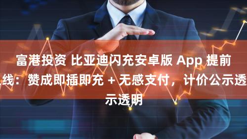 富港投资 比亚迪闪充安卓版 App 提前上线：赞成即插即充 + 无感支付，计价公示透明