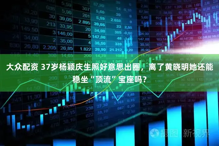 大众配资 37岁杨颖庆生照好意思出圈，离了黄晓明她还能稳坐“顶流”宝座吗？