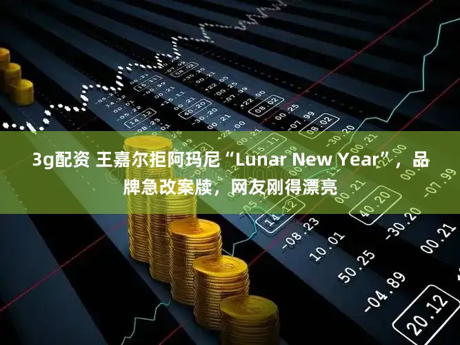 3g配资 王嘉尔拒阿玛尼“Lunar New Year”，品牌急改案牍，网友刚得漂亮