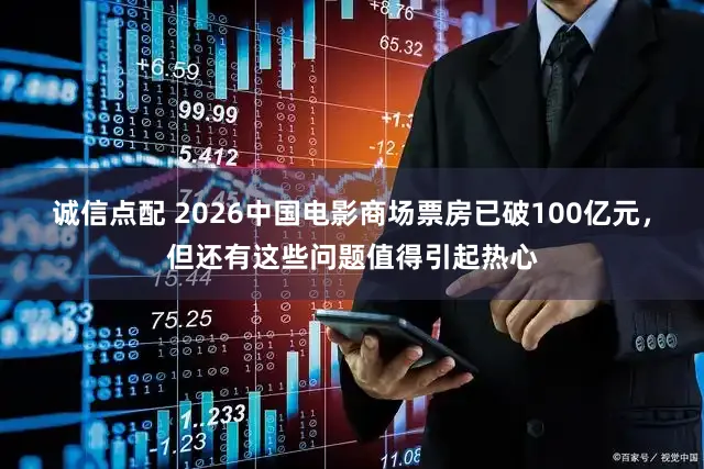 诚信点配 2026中国电影商场票房已破100亿元，但还有这些问题值得引起热心