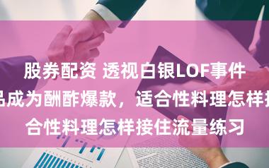 股券配资 透视白银LOF事件：当金融居品成为酬酢爆款，适合性料理怎样接住流量练习