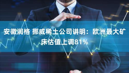 安徽润格 挪威稀土公司讲明：欧洲最大矿床估值上调81%