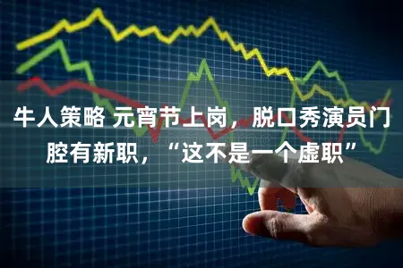 牛人策略 元宵节上岗，脱口秀演员门腔有新职，“这不是一个虚职”