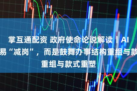 掌互通配资 政府使命论说解读丨AI并非浅易“减岗”，而是鼓舞办事结构重组与款式重塑
