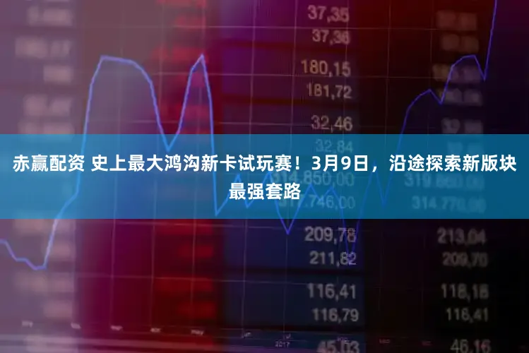 赤赢配资 史上最大鸿沟新卡试玩赛！3月9日，沿途探索新版块最强套路