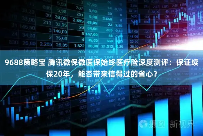 9688策略宝 腾讯微保微医保始终医疗险深度测评：保证续保20年，能否带来信得过的省心？