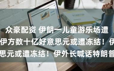 众豪配资 伊朗一儿童游乐场遭袭已致20死！伊方数十亿好意思元或遭冻结！伊外长喊话特朗普