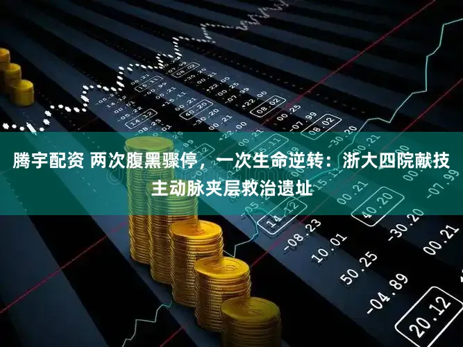 腾宇配资 两次腹黑骤停，一次生命逆转：浙大四院献技主动脉夹层救治遗址