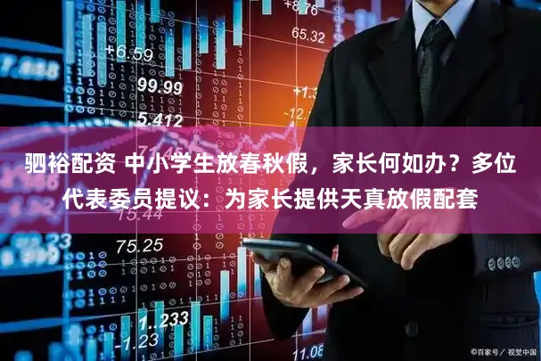 驷裕配资 中小学生放春秋假，家长何如办？多位代表委员提议：为家长提供天真放假配套